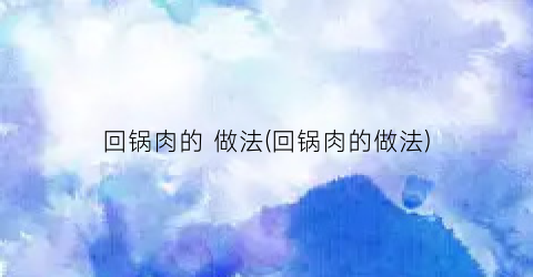 回锅肉的 做法(回锅肉的做法)